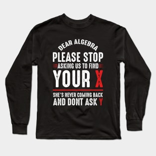 Dear Algebra Please Stop Asking Us To Find Your X Long Sleeve T-Shirt